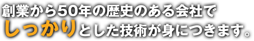 創業から50年の歴史のある会社でしっかりとした技術が身につきます。